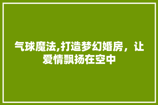 气球魔法,打造梦幻婚房，让爱情飘扬在空中