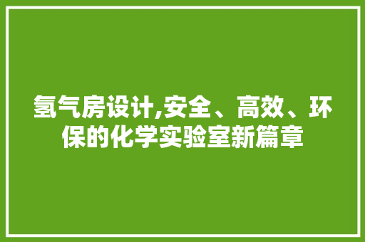 氢气房设计,安全、高效、环保的化学实验室新篇章