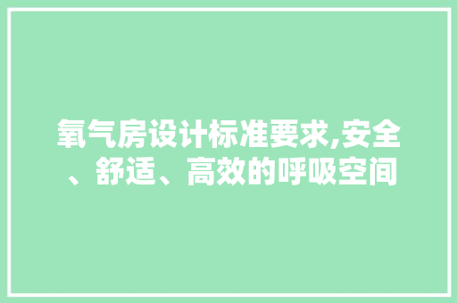 氧气房设计标准要求,安全、舒适、高效的呼吸空间