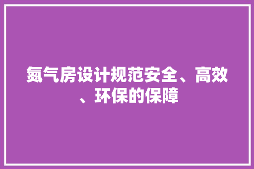 氮气房设计规范安全、高效、环保的保障