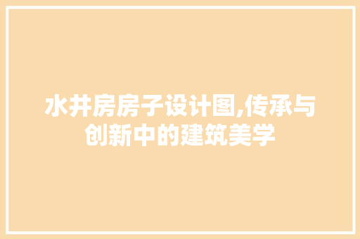 水井房房子设计图,传承与创新中的建筑美学