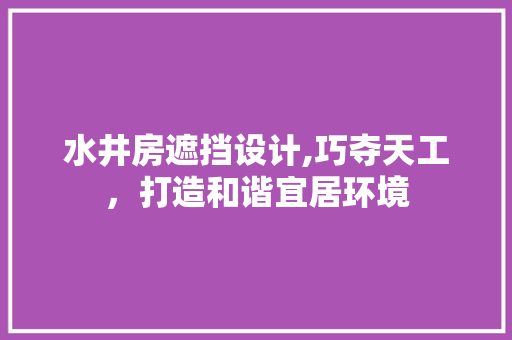 水井房遮挡设计,巧夺天工，打造和谐宜居环境