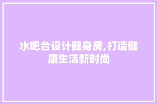 水吧台设计健身房,打造健康生活新时尚