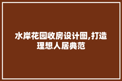 水岸花园收房设计图,打造理想人居典范