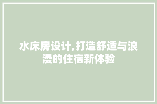 水床房设计,打造舒适与浪漫的住宿新体验