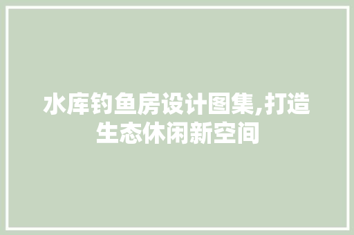 水库钓鱼房设计图集,打造生态休闲新空间