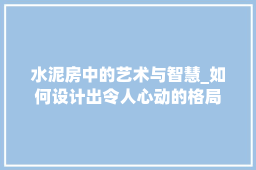 水泥房中的艺术与智慧_如何设计出令人心动的格局