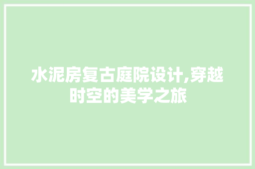 水泥房复古庭院设计,穿越时空的美学之旅