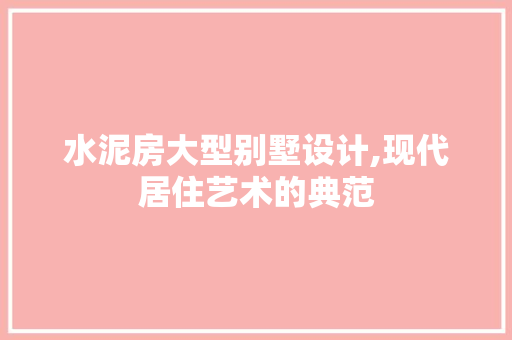 水泥房大型别墅设计,现代居住艺术的典范