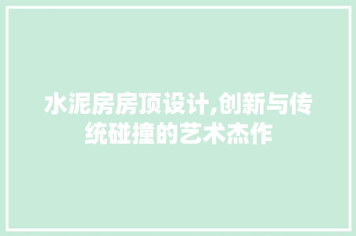 水泥房房顶设计,创新与传统碰撞的艺术杰作