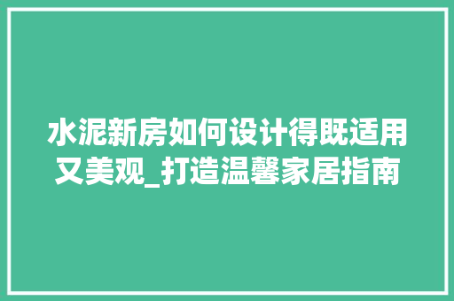 水泥新房如何设计得既适用又美观_打造温馨家居指南