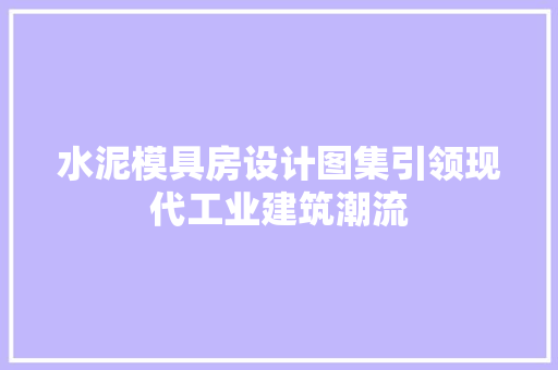 水泥模具房设计图集引领现代工业建筑潮流