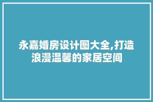 永嘉婚房设计图大全,打造浪漫温馨的家居空间