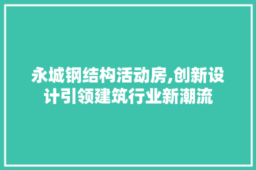 永城钢结构活动房,创新设计引领建筑行业新潮流