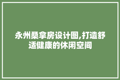 永州桑拿房设计图,打造舒适健康的休闲空间