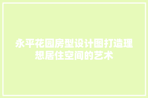 永平花园房型设计图打造理想居住空间的艺术