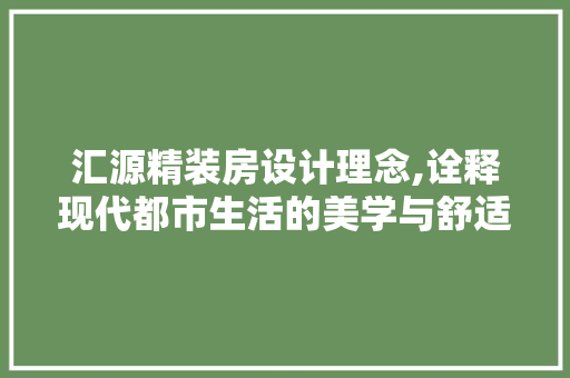 汇源精装房设计理念,诠释现代都市生活的美学与舒适