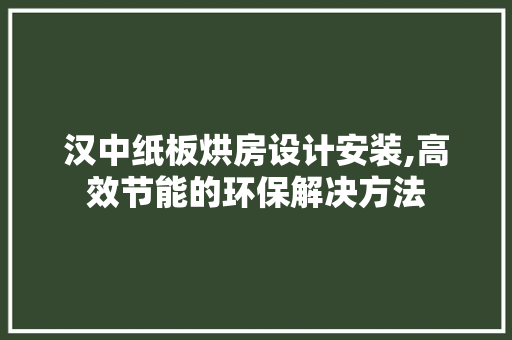 汉中纸板烘房设计安装,高效节能的环保解决方法