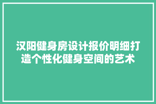 汉阳健身房设计报价明细打造个性化健身空间的艺术