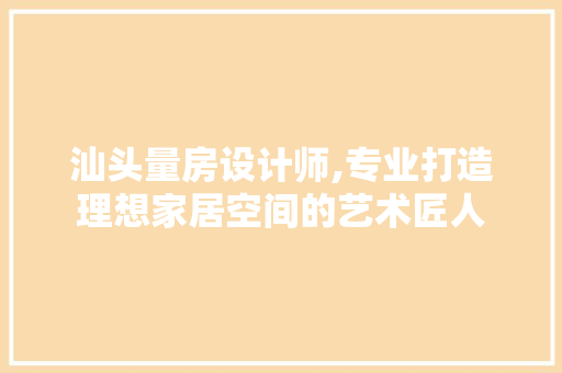 汕头量房设计师,专业打造理想家居空间的艺术匠人