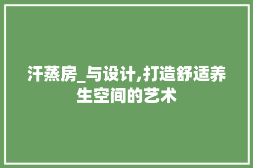 汗蒸房_与设计,打造舒适养生空间的艺术