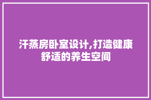 汗蒸房卧室设计,打造健康舒适的养生空间