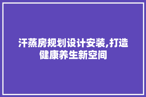 汗蒸房规划设计安装,打造健康养生新空间