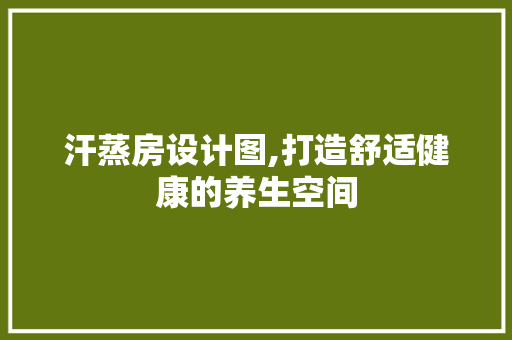 汗蒸房设计图,打造舒适健康的养生空间