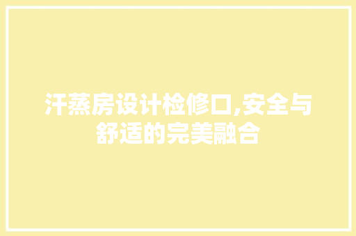 汗蒸房设计检修口,安全与舒适的完美融合
