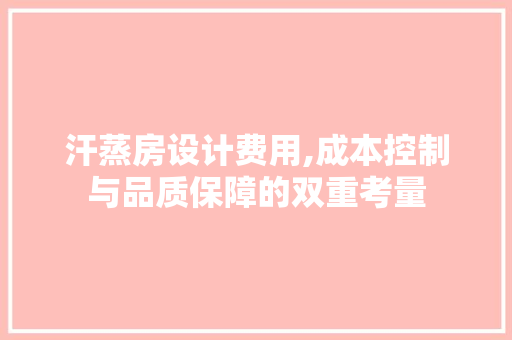 汗蒸房设计费用,成本控制与品质保障的双重考量