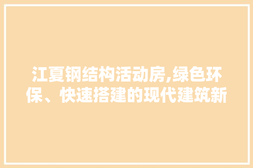 江夏钢结构活动房,绿色环保、快速搭建的现代建筑新宠