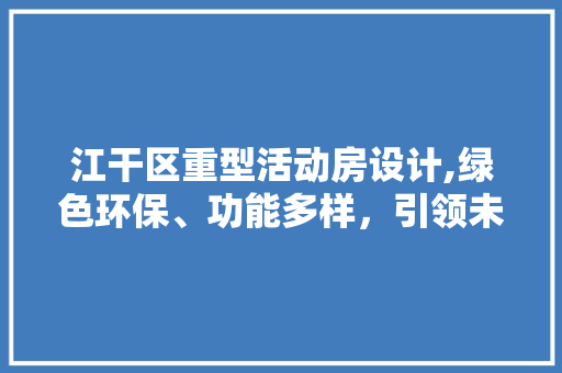 江干区重型活动房设计,绿色环保、功能多样，引领未来建筑潮流