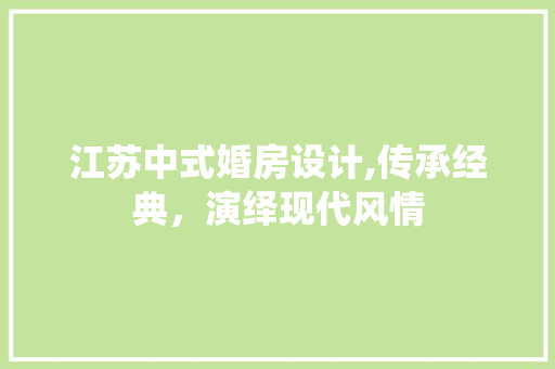 江苏中式婚房设计,传承经典，演绎现代风情