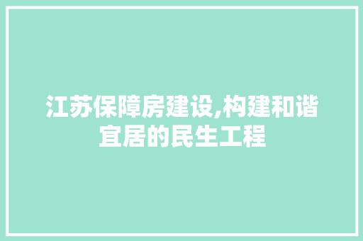 江苏保障房建设,构建和谐宜居的民生工程