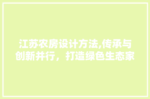 江苏农房设计方法,传承与创新并行，打造绿色生态家园