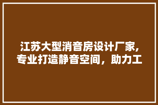 江苏大型消音房设计厂家,专业打造静音空间，助力工业发展