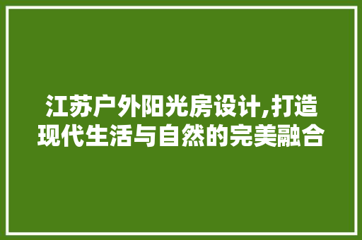江苏户外阳光房设计,打造现代生活与自然的完美融合