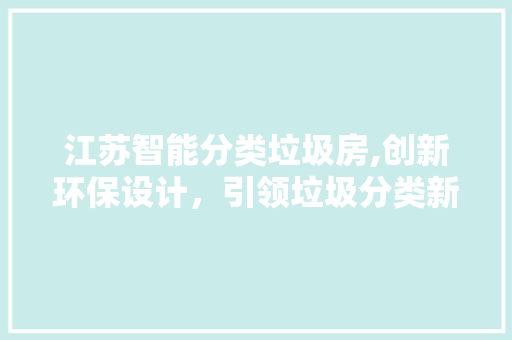 江苏智能分类垃圾房,创新环保设计，引领垃圾分类新潮流