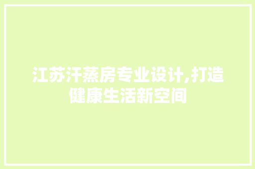 江苏汗蒸房专业设计,打造健康生活新空间
