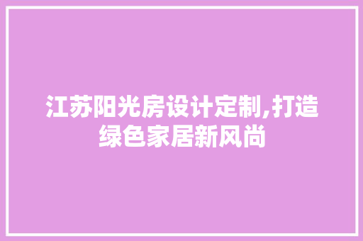 江苏阳光房设计定制,打造绿色家居新风尚