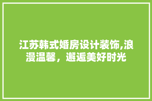 江苏韩式婚房设计装饰,浪漫温馨，邂逅美好时光