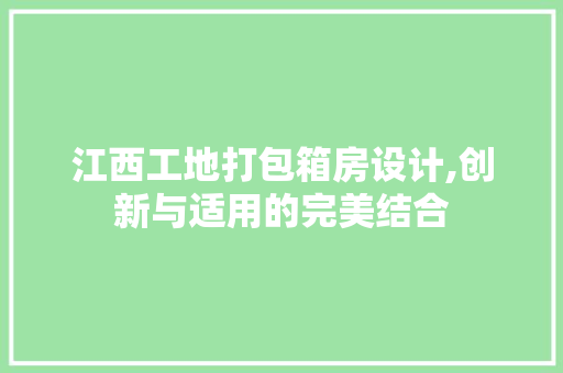 江西工地打包箱房设计,创新与适用的完美结合
