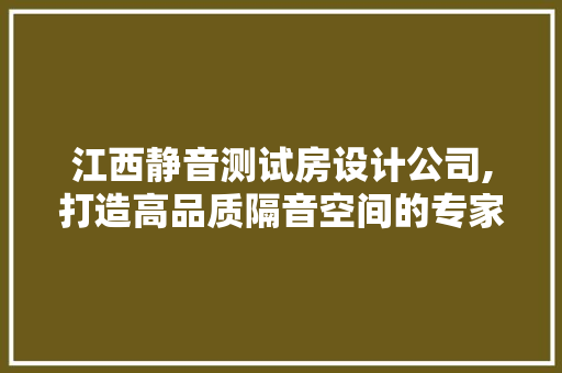 江西静音测试房设计公司,打造高品质隔音空间的专家