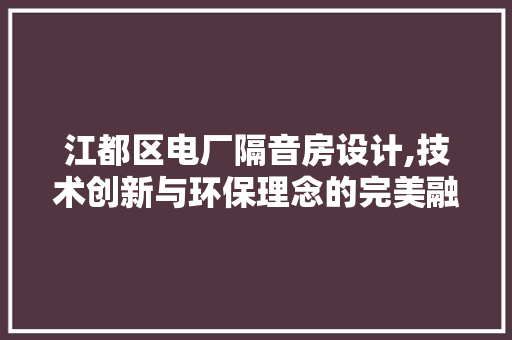 江都区电厂隔音房设计,技术创新与环保理念的完美融合