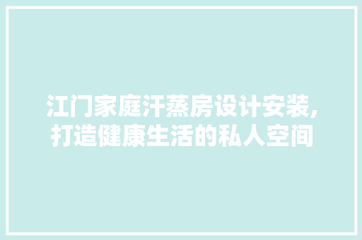 江门家庭汗蒸房设计安装,打造健康生活的私人空间