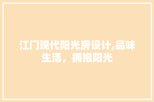 江门现代阳光房设计,品味生活，拥抱阳光
