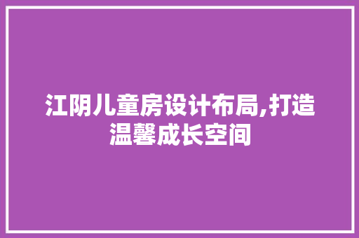 江阴儿童房设计布局,打造温馨成长空间