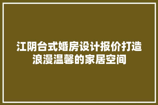 江阴台式婚房设计报价打造浪漫温馨的家居空间