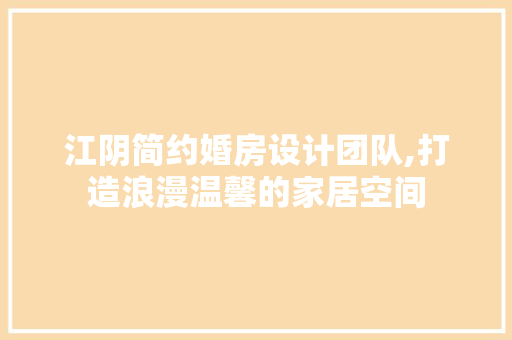 江阴简约婚房设计团队,打造浪漫温馨的家居空间