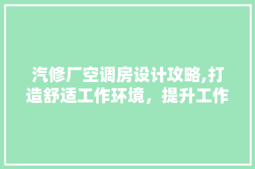 汽修厂空调房设计攻略,打造舒适工作环境，提升工作效率